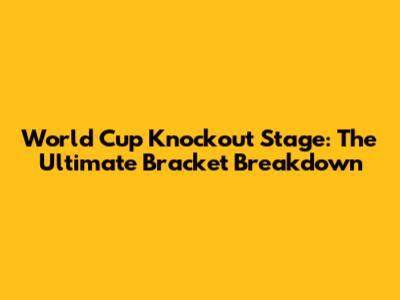 World Cup Knockout Stage: The Ultimate Bracket Breakdown