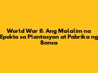 World War II: Ang Malalim na Epekto sa Plantasyon at Pabrika ng Bansa