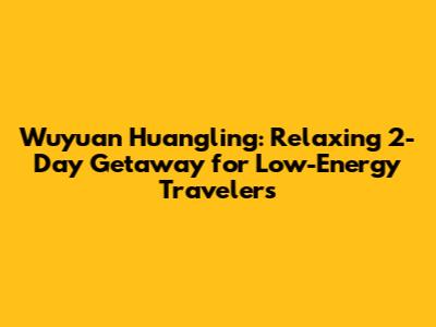 Wuyuan Huangling: Relaxing 2-Day Getaway for Low-Energy Travelers