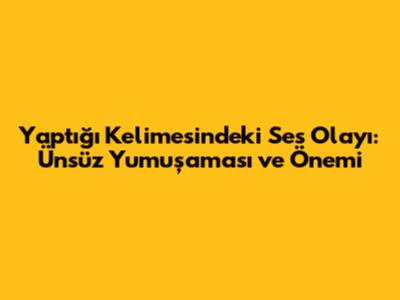 Yaptığı Kelimesindeki Ses Olayı: Ünsüz Yumuşaması ve Önemi