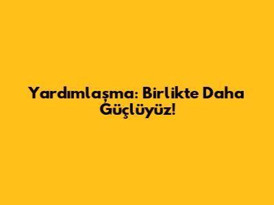Yardımlaşma: Birlikte Daha Güçlüyüz!