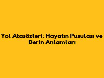 Yol Atasözleri: Hayatın Pusulası ve Derin Anlamları
