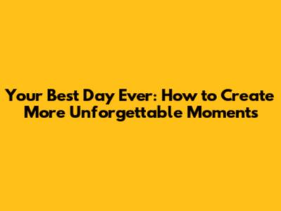 Your Best Day Ever: How to Create More Unforgettable Moments