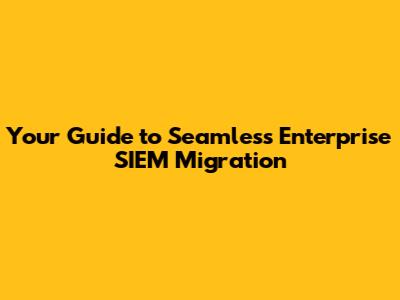 Your Guide to Seamless Enterprise SIEM Migration