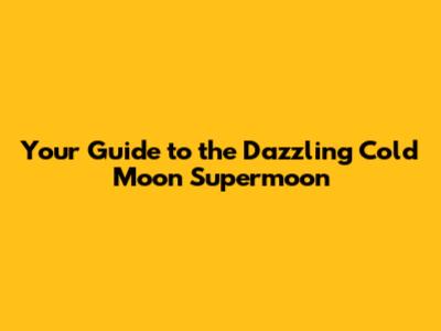 Your Guide to the Dazzling Cold Moon Supermoon