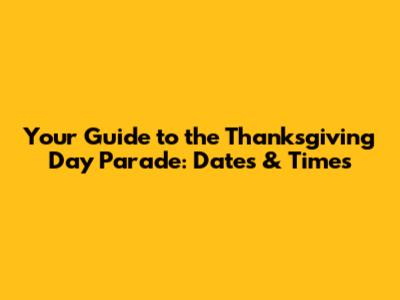 Your Guide to the Thanksgiving Day Parade: Dates & Times