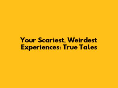 Your Scariest, Weirdest Experiences: True Tales