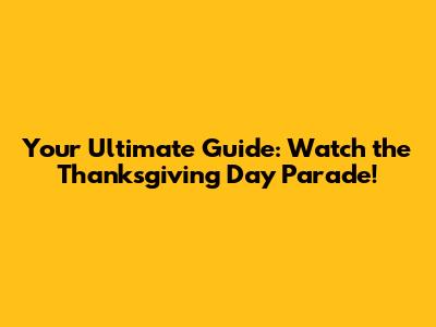 Your Ultimate Guide: Watch the Thanksgiving Day Parade!