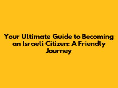 Your Ultimate Guide to Becoming an Israeli Citizen: A Friendly Journey