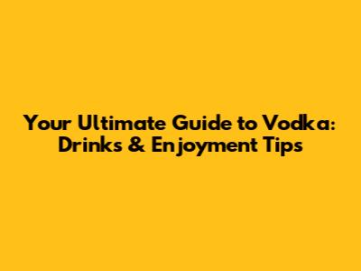 Your Ultimate Guide to Vodka: Drinks & Enjoyment Tips
