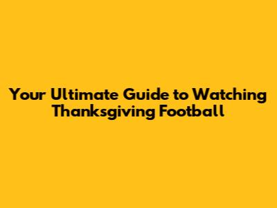 Your Ultimate Guide to Watching Thanksgiving Football