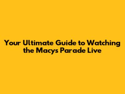 Your Ultimate Guide to Watching the Macy's Parade Live