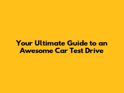 Your Ultimate Guide to an Awesome Car Test Drive
