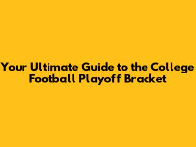 Your Ultimate Guide to the College Football Playoff Bracket