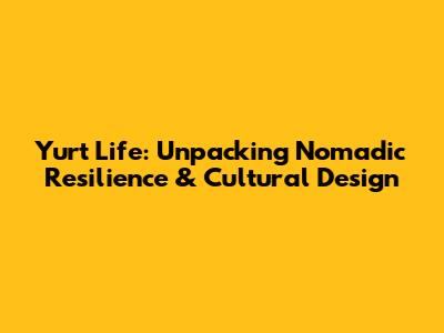 Yurt Life: Unpacking Nomadic Resilience & Cultural Design