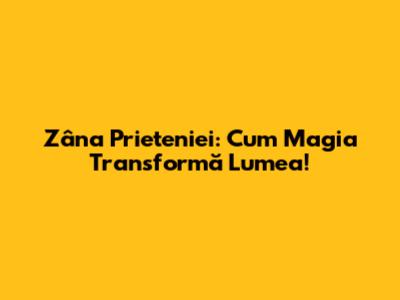 Zâna Prieteniei: Cum Magia Transformă Lumea!