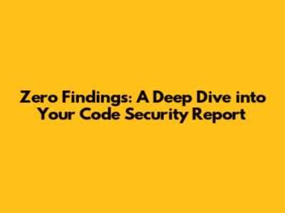 Zero Findings: A Deep Dive into Your Code Security Report